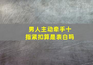 男人主动牵手十指紧扣算是表白吗