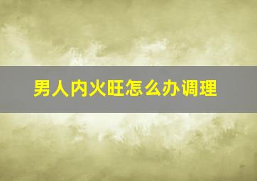 男人内火旺怎么办调理