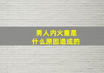 男人内火重是什么原因造成的