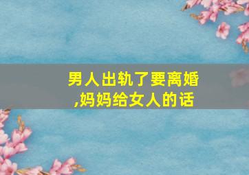 男人出轨了要离婚,妈妈给女人的话