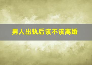 男人出轨后该不该离婚