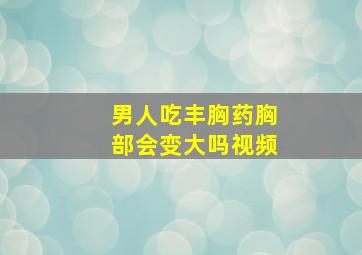 男人吃丰胸药胸部会变大吗视频