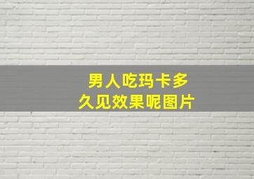 男人吃玛卡多久见效果呢图片