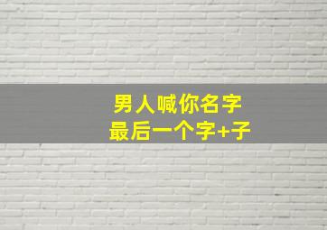 男人喊你名字最后一个字+子