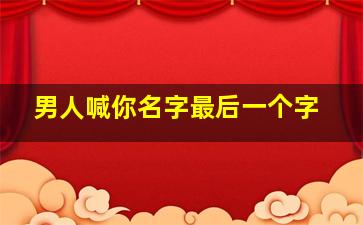 男人喊你名字最后一个字