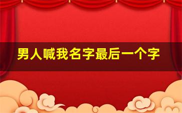 男人喊我名字最后一个字