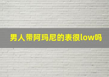 男人带阿玛尼的表很low吗