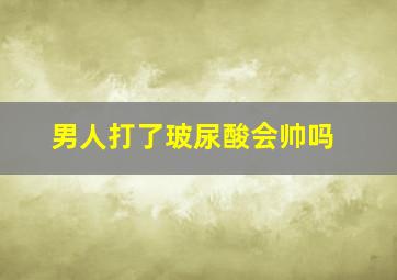 男人打了玻尿酸会帅吗