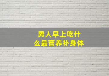 男人早上吃什么最营养补身体