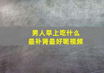 男人早上吃什么最补肾最好呢视频