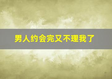 男人约会完又不理我了