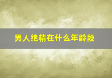 男人绝精在什么年龄段