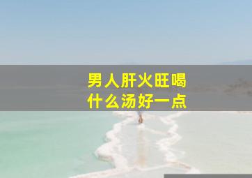 男人肝火旺喝什么汤好一点