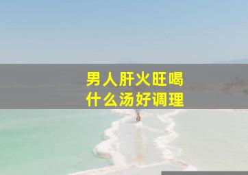 男人肝火旺喝什么汤好调理