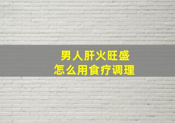 男人肝火旺盛怎么用食疗调理