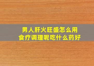 男人肝火旺盛怎么用食疗调理呢吃什么药好