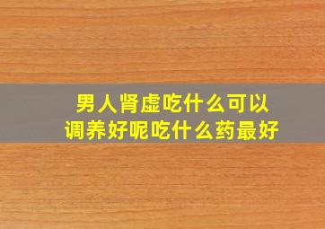 男人肾虚吃什么可以调养好呢吃什么药最好