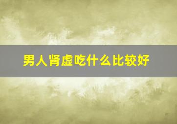 男人肾虚吃什么比较好