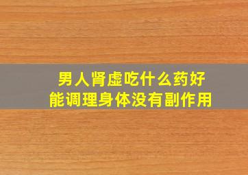 男人肾虚吃什么药好能调理身体没有副作用