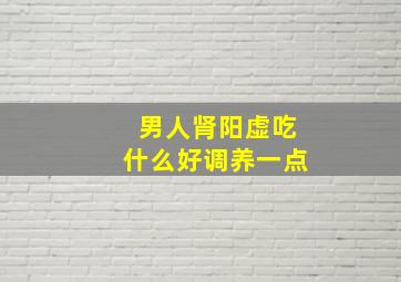 男人肾阳虚吃什么好调养一点