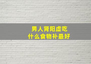 男人肾阳虚吃什么食物补最好