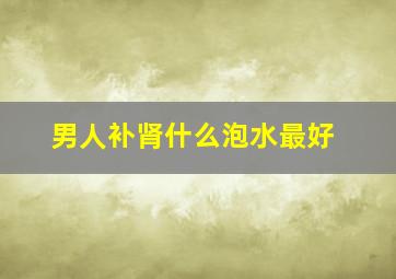 男人补肾什么泡水最好