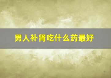 男人补肾吃什么药最好