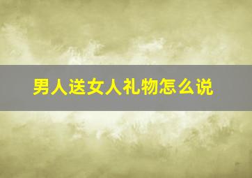 男人送女人礼物怎么说