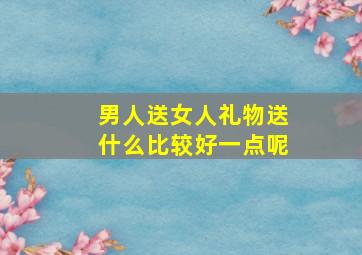 男人送女人礼物送什么比较好一点呢