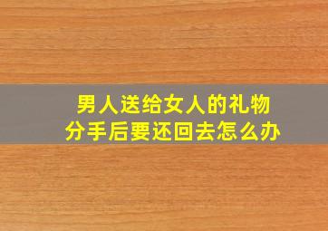 男人送给女人的礼物分手后要还回去怎么办