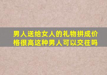 男人送给女人的礼物拼成价格很高这种男人可以交往吗