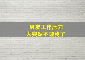 男友工作压力大突然不理我了