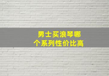 男士买浪琴哪个系列性价比高