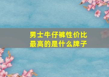 男士牛仔裤性价比最高的是什么牌子