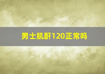 男士肌酐120正常吗