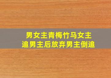 男女主青梅竹马女主追男主后放弃男主倒追