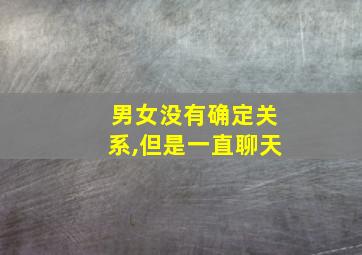 男女没有确定关系,但是一直聊天