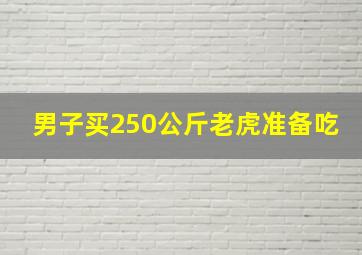 男子买250公斤老虎准备吃