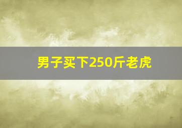 男子买下250斤老虎