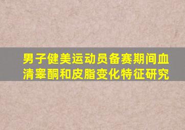 男子健美运动员备赛期间血清睾酮和皮脂变化特征研究