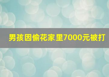 男孩因偷花家里7000元被打