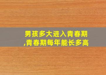 男孩多大进入青春期,青春期每年能长多高