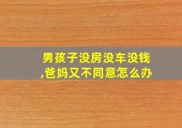 男孩子没房没车没钱,爸妈又不同意怎么办