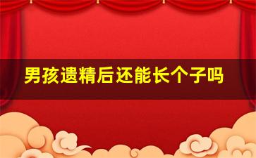 男孩遗精后还能长个子吗