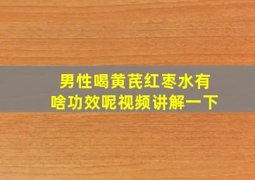 男性喝黄芪红枣水有啥功效呢视频讲解一下