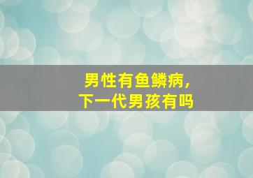 男性有鱼鳞病,下一代男孩有吗