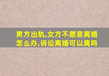 男方出轨,女方不愿意离婚怎么办,诉讼离婚可以离吗