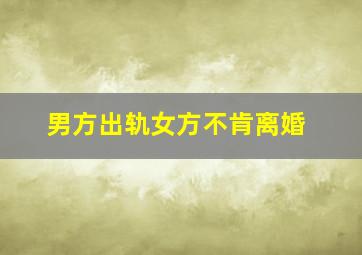 男方出轨女方不肯离婚