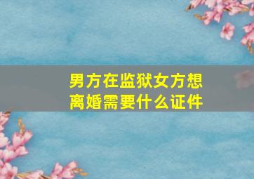 男方在监狱女方想离婚需要什么证件