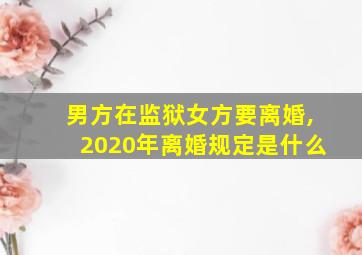 男方在监狱女方要离婚,2020年离婚规定是什么